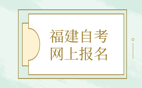 福建自考網(wǎng)上報名是什么時候?