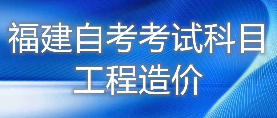 2022年4月福建自考：工程造價(jià)(?？?考試科目