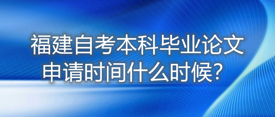 福建自考本科畢業(yè)論文申請(qǐng)時(shí)間什么時(shí)候？