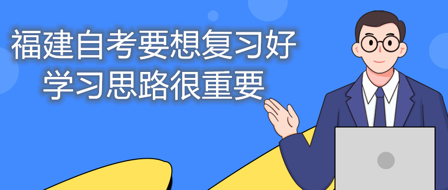 福建自考要想復(fù)習(xí)好，學(xué)習(xí)思路很重要。