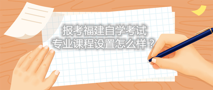 報考福建自學考試專業(yè)課程設置怎么樣？