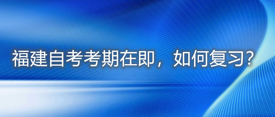 福建自考考期在即，如何復(fù)習(xí)？