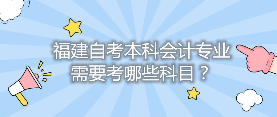 福建自考本科會(huì)計(jì)專業(yè)需要考哪些科目？