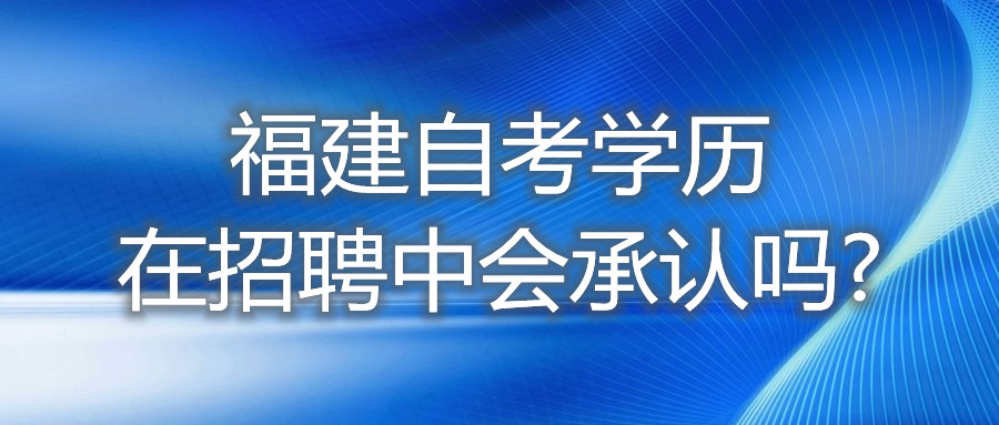 福建自考學(xué)歷在招聘中，會(huì)承認(rèn)嗎?